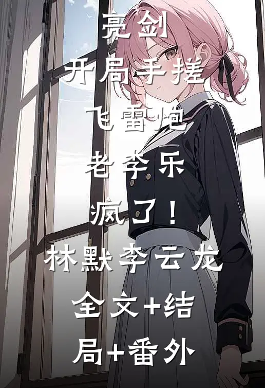 亮剑：开局手搓飞雷炮，老李乐疯了！林默李云龙:全文+结局+番外