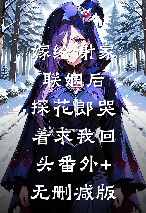 嫁给谢家联姻后，探花郎哭着求我回头番外+无删减版