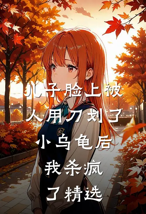 儿子脸上被人用刀划了小乌龟后，我杀疯了精选