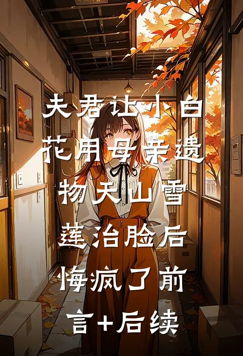 夫君让小白花用母亲遗物天山雪莲治脸后，悔疯了前言+后续