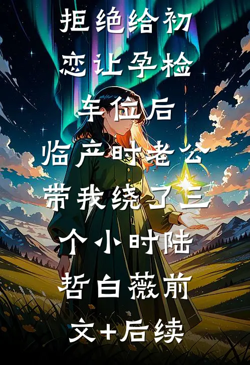 拒绝给初恋让孕检车位后，临产时老公带我绕了三个小时陆哲白薇前文+后续