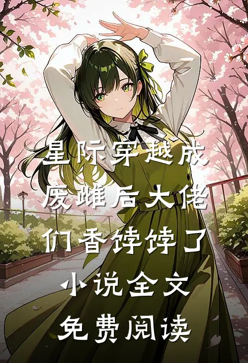 星际穿越成废雌后大佬们香饽饽了小说全文免费阅读