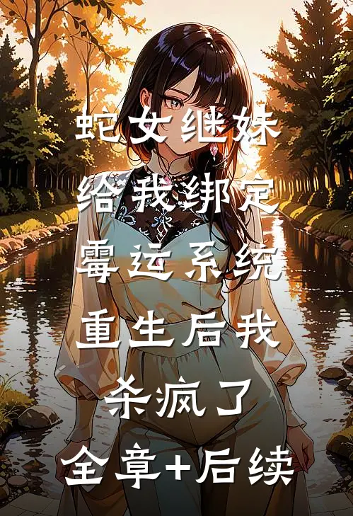 蛇女继妹给我绑定霉运系统，重生后我杀疯了:全章+后续