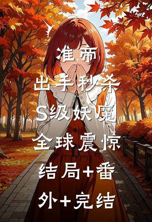 准帝：出手秒杀S级妖魔，全球震惊结局+番外+完结