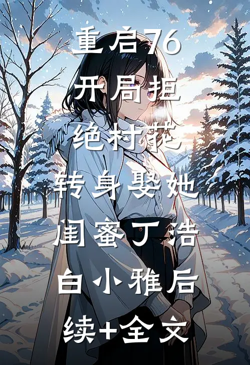 重启76：开局拒绝村花，转身娶她闺蜜丁浩白小雅后续+全文