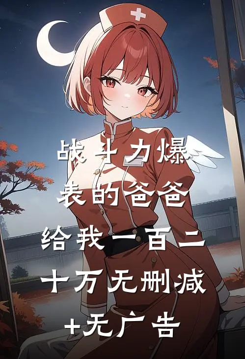 战斗力爆表的爸爸，给我一百二十万无删减+无广告