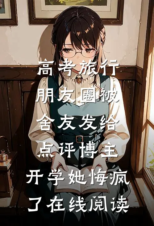 高考旅行朋友圈被舍友发给点评博主，开学她悔疯了在线阅读