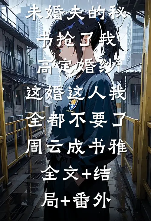 未婚夫的秘书抢了我高定婚纱，这婚这人我全都不要了周云成书雅:全文+结局+番外