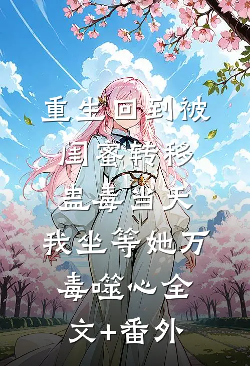 重生回到被闺蜜转移蛊毒当天，我坐等她万毒噬心全文+番外