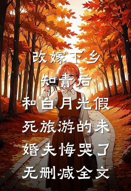 改嫁下乡知青后，和白月光假死旅游的未婚夫悔哭了无删减全文