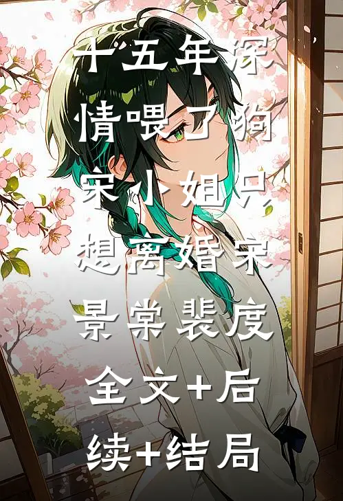 十五年深情喂了狗，宋小姐只想离婚宋景棠裴度:全文+后续+结局
