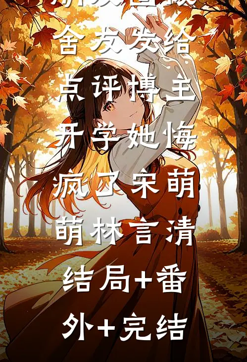 高考旅行朋友圈被舍友发给点评博主，开学她悔疯了宋萌萌林言清:结局+番外+完结