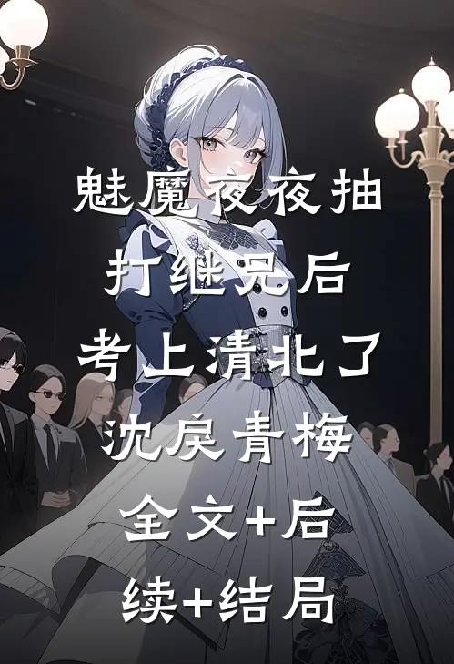 魅魔夜夜抽打继兄后，考上清北了沈戾青梅:全文+后续+结局