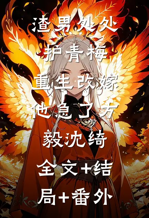 渣男处处护青梅，重生改嫁他急了方毅沈绮:全文+结局+番外