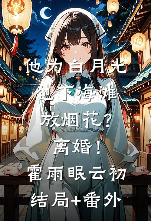 他为白月光包下海滩放烟花？离婚！霍雨眠云初结局+番外