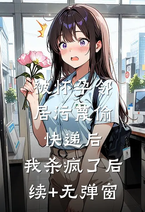 被怀孕邻居污蔑偷快递后，我杀疯了后续+无弹窗