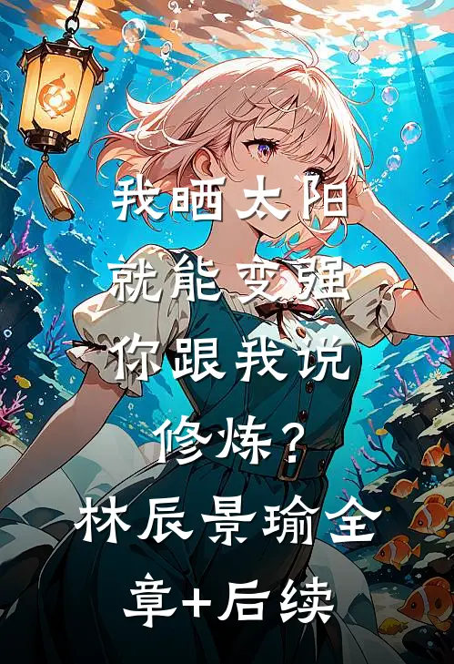 我晒太阳就能变强，你跟我说修炼？林辰景瑜:全章+后续