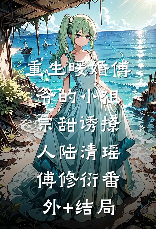 重生暖婚傅爷的小祖宗甜诱撩人陆清瑶傅修衍(番外)+(结局)