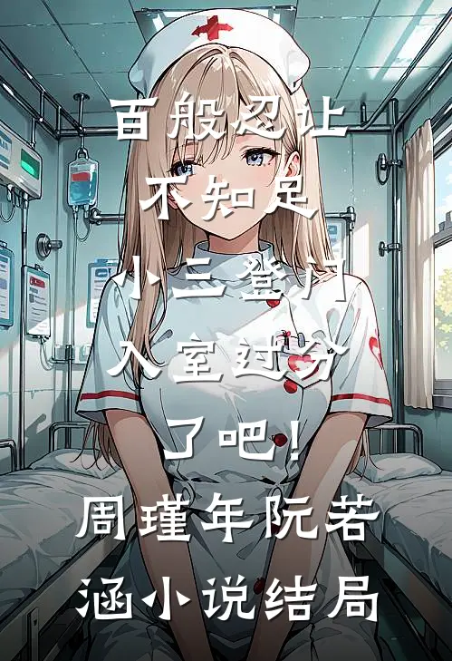 百般忍让不知足，小三登门入室过分了吧！周瑾年阮若涵小说结局