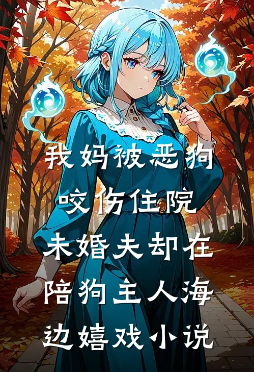 我妈被恶狗咬伤住院，未婚夫却在陪狗主人海边嬉戏小说