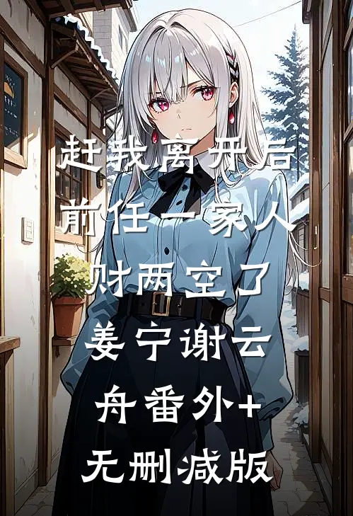 赶我离开后，前任一家人财两空了姜宁谢云舟番外+无删减版