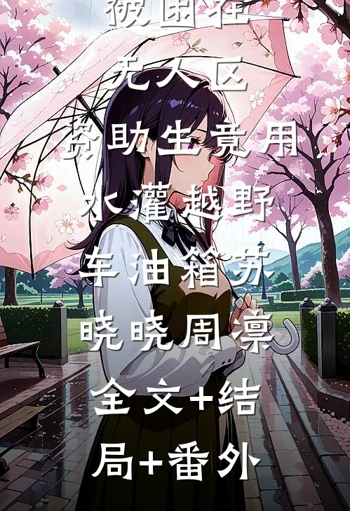 被困在无人区，资助生竟用水灌越野车油箱苏晓晓周凛全文+结局+番外