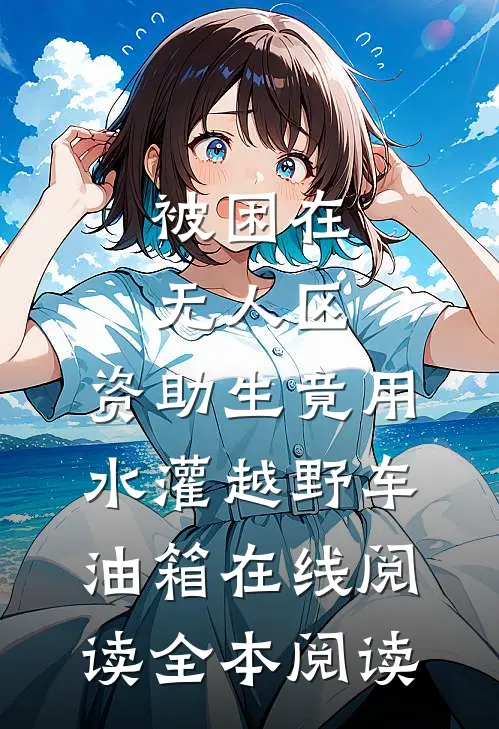 被困在无人区，资助生竟用水灌越野车油箱在线阅读全本阅读