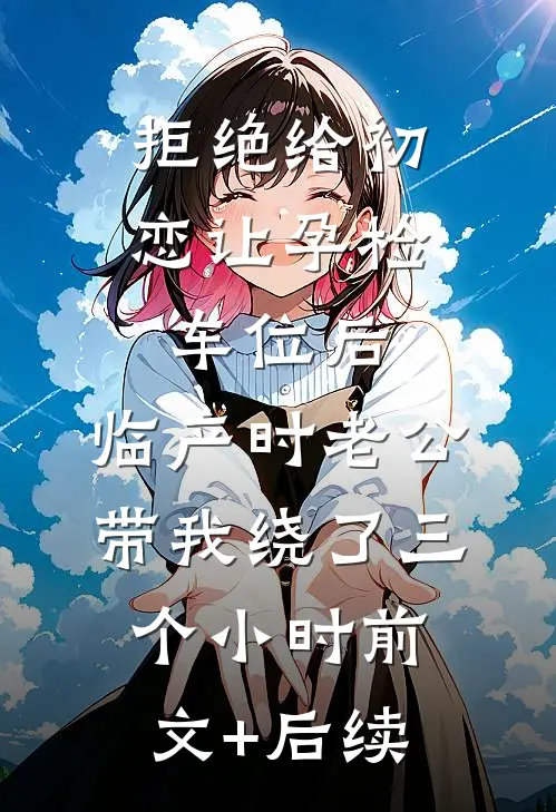 拒绝给初恋让孕检车位后，临产时老公带我绕了三个小时前文+后续