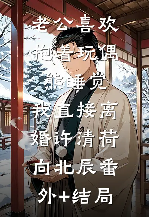 老公喜欢抱着玩偶熊睡觉，我直接离婚许清荷向北辰(番外)+(结局)