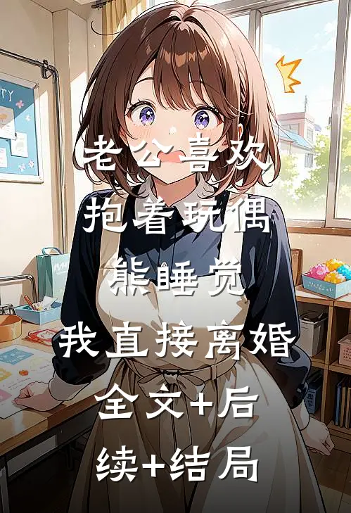 老公喜欢抱着玩偶熊睡觉，我直接离婚:全文+后续+结局