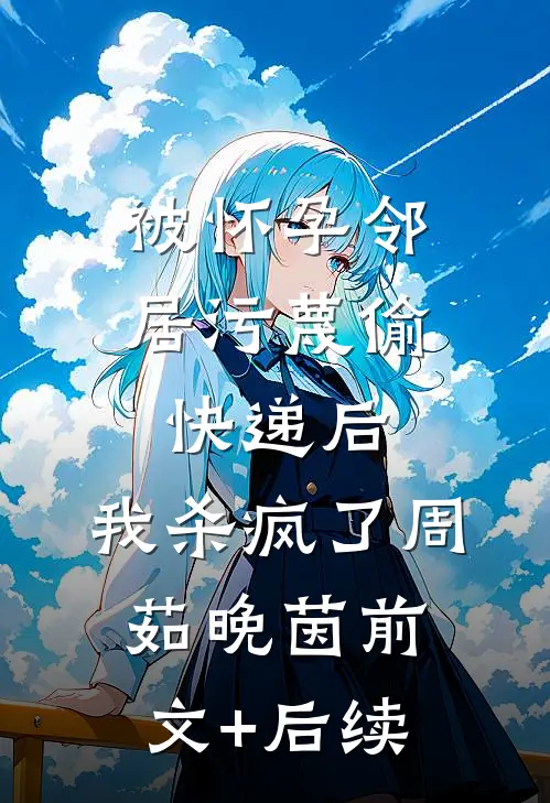 被怀孕邻居污蔑偷快递后，我杀疯了周茹晚茵前文+后续