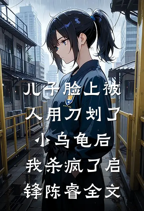 儿子脸上被人用刀划了小乌龟后，我杀疯了启锋陈睿全文