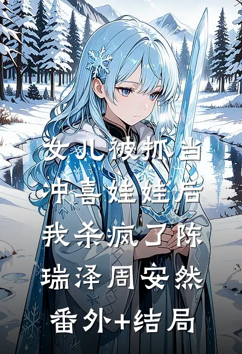 女儿被抓当冲喜娃娃后，我杀疯了陈瑞泽周安然:(番外)+(结局)
