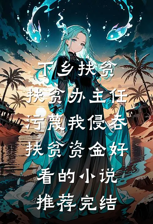 下乡扶贫，扶贫办主任污蔑我侵吞扶贫资金好看的小说推荐完结