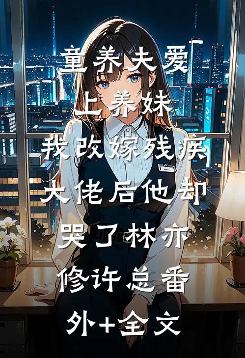 童养夫爱上养妹，我改嫁残疾大佬后他却哭了林亦修许总(番外)+(全文)