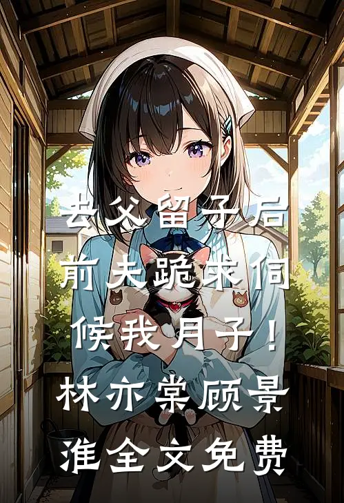 去父留子后，前夫跪求伺候我月子！林亦棠顾景淮全文免费