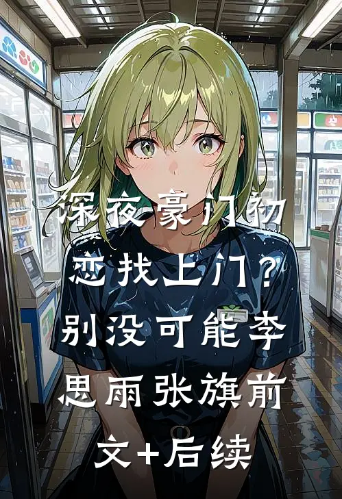 深夜豪门初恋找上门？别，没可能李思雨张旗前文+后续