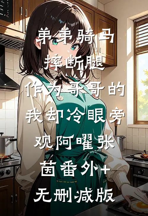 弟弟骑马摔断腿，作为哥哥的我却冷眼旁观阿曜张茵番外+无删减版