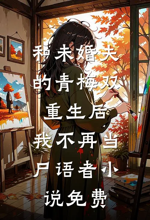 和未婚夫的青梅双重生后，我不再当尸语者小说免费