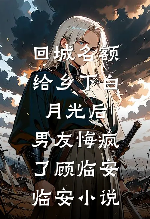回城名额给乡下白月光后，男友悔疯了顾临安临安小说