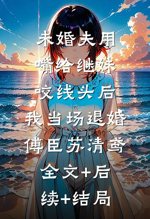 未婚夫用嘴给继妹咬线头后，我当场退婚傅臣苏清鸢全文+后续+结局
