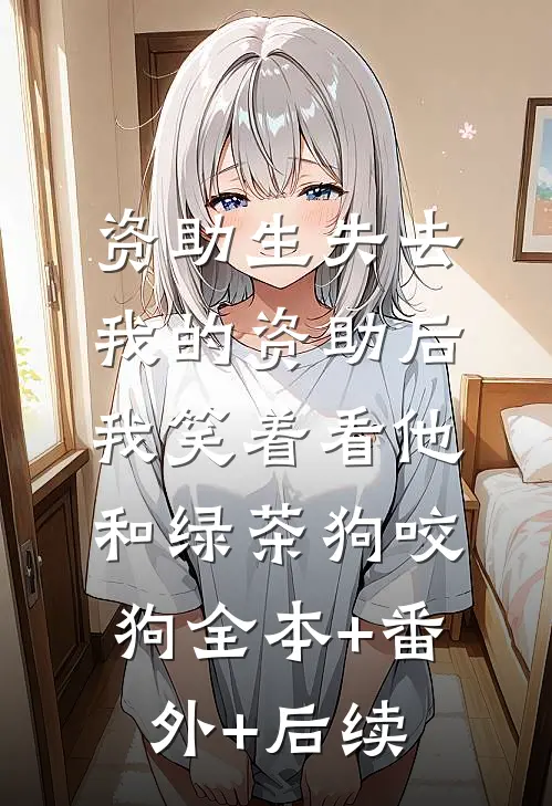 资助生失去我的资助后，我笑着看他和绿茶狗咬狗全本+番外+后续