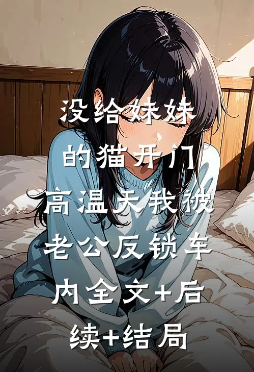 没给妹妹的猫开门，高温天我被老公反锁车内全文+后续+结局