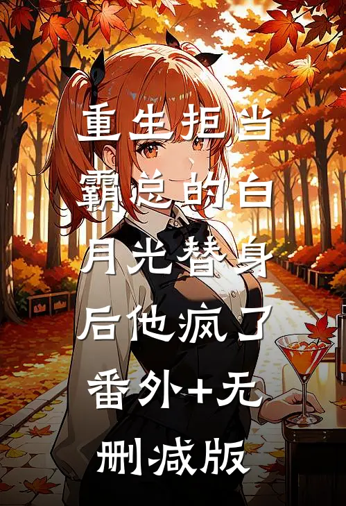 重生拒当霸总的白月光替身后他疯了:番外+无删减版