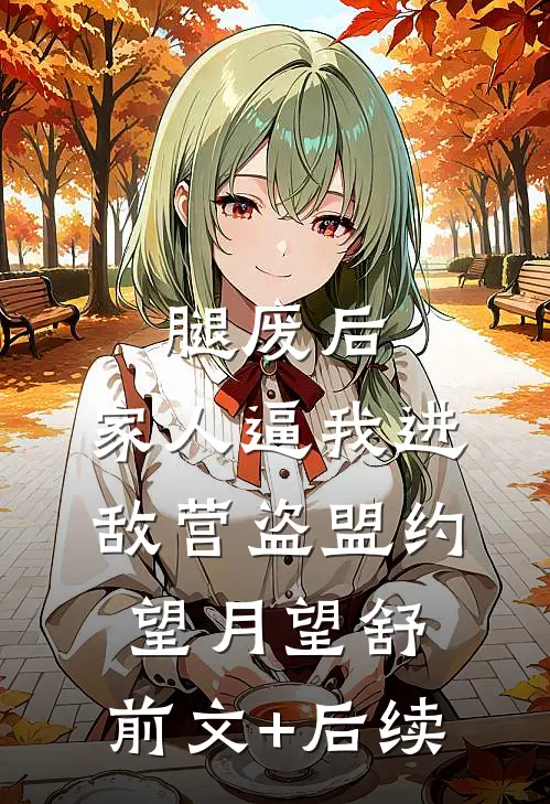 腿废后，家人逼我进敌营盗盟约望月望舒:前文+后续