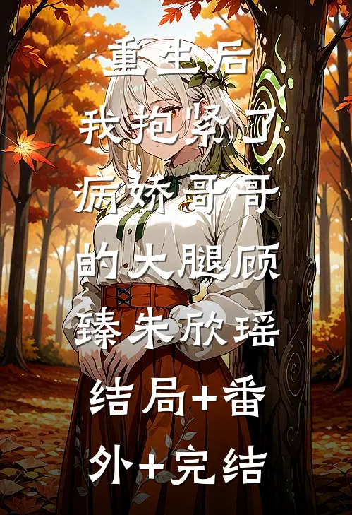 重生后，我抱紧了病娇哥哥的大腿顾臻朱欣瑶:结局+番外+完结