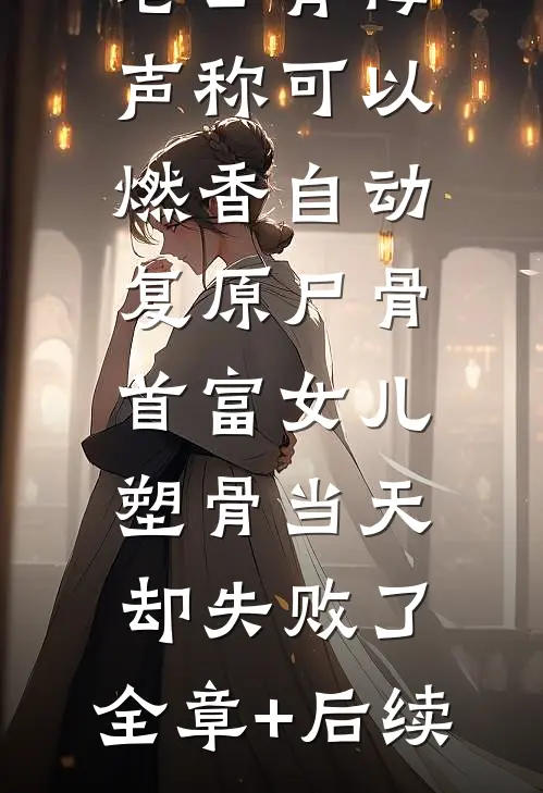 老公青梅声称可以燃香自动复原尸骨，首富女儿塑骨当天却失败了:全章+后续