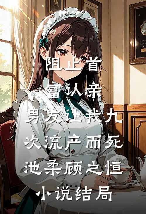 阻止首富认亲，男友让我九次流产而死池柔顾之恒小说结局