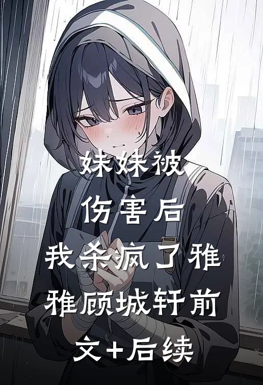 妹妹被伤害后，我杀疯了雅雅顾城轩前文+后续