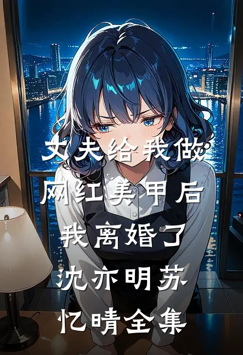 丈夫给我做网红美甲后，我离婚了沈亦明苏忆晴全集